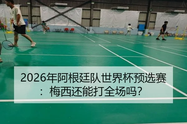 2026年阿根廷队世界杯预选赛：梅西还能打全场吗？